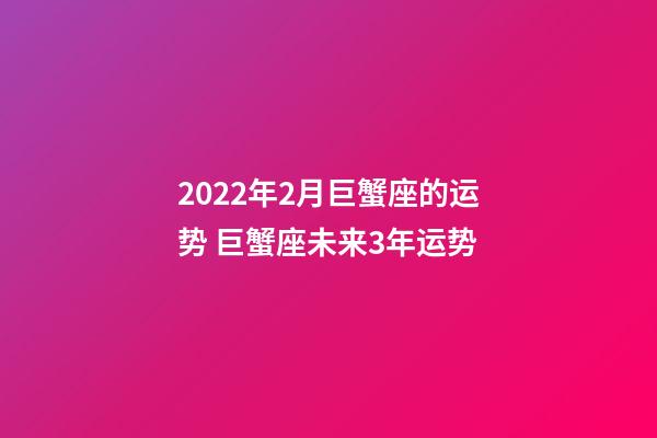 2022年2月巨蟹座的运势 巨蟹座未来3年运势-第1张-观点-玄机派